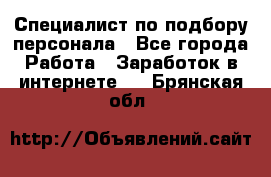 Специалист по подбору персонала - Все города Работа » Заработок в интернете   . Брянская обл.